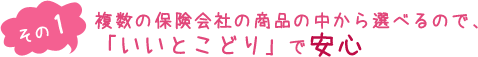 （その１）複数の保険会社の商品の中から選べるので「いいとこどり」で安心