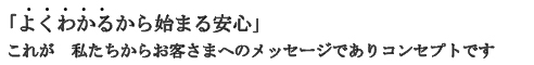 「よくわかるから始まる安心」これが　私たちからお客さまへのメッセージでありコンセプトです。