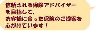 信頼される保険アドバイザーを目指して、お客様に合った保険のご提案を心がけています。