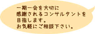 一期一会を大切に感謝されるコンサルタントを目指します。お気軽にご相談下さい。