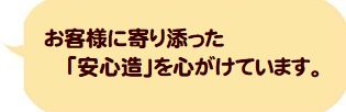 お客様に寄り添った「安心造」を心がけています