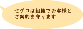 セグロは組織でお客様とご契約を守ります